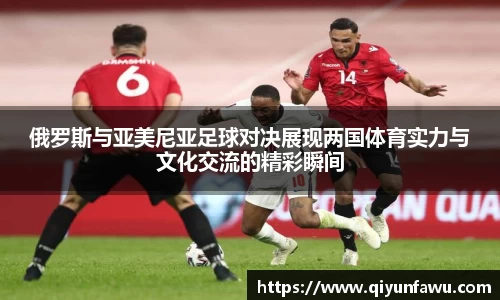 俄罗斯与亚美尼亚足球对决展现两国体育实力与文化交流的精彩瞬间